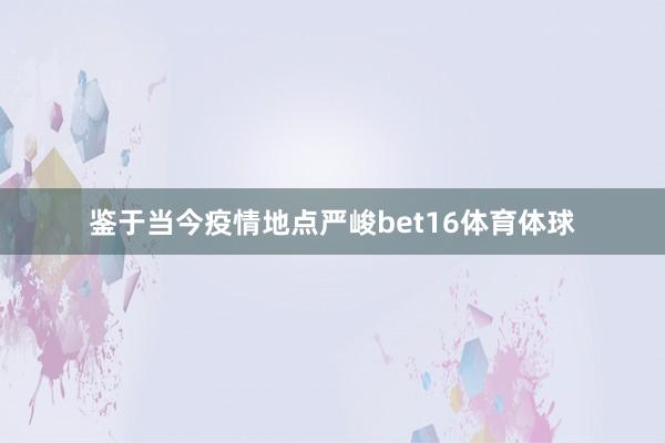 鉴于当今疫情地点严峻bet16体育体球