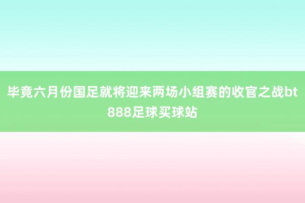 毕竟六月份国足就将迎来两场小组赛的收官之战bt888足球买球站