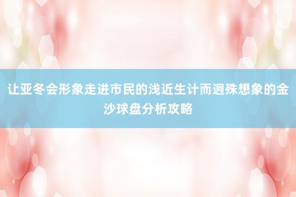 让亚冬会形象走进市民的浅近生计而迥殊想象的金沙球盘分析攻略