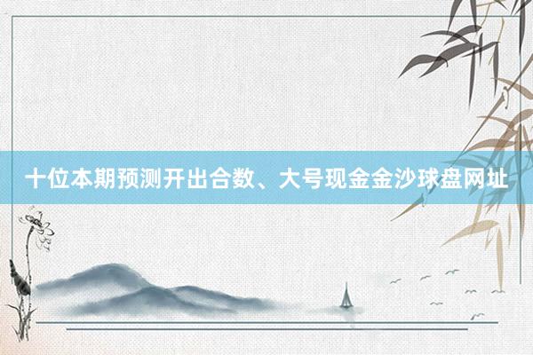 十位本期预测开出合数、大号现金金沙球盘网址