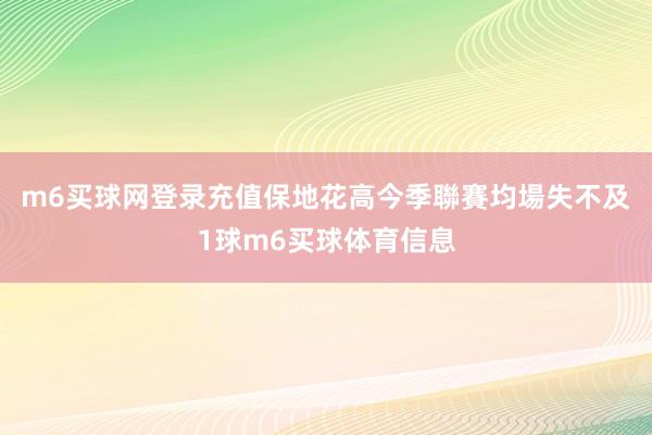 m6买球网登录充值保地花高今季聯賽均場失不及1球m6买球体育信息