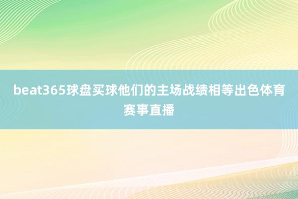 beat365球盘买球他们的主场战绩相等出色体育赛事直播