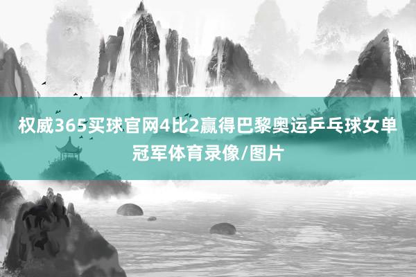 权威365买球官网4比2赢得巴黎奥运乒乓球女单冠军体育录像/图片