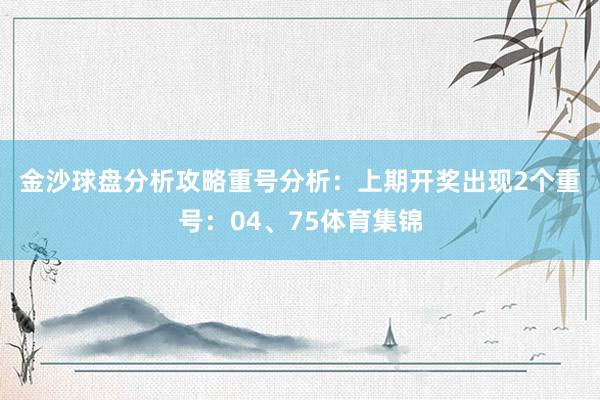 金沙球盘分析攻略　　重号分析：上期开奖出现2个重号：04、75体育集锦