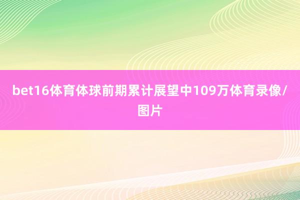 bet16体育体球前期累计展望中109万体育录像/图片