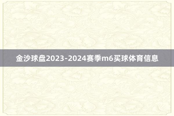 金沙球盘2023-2024赛季m6买球体育信息