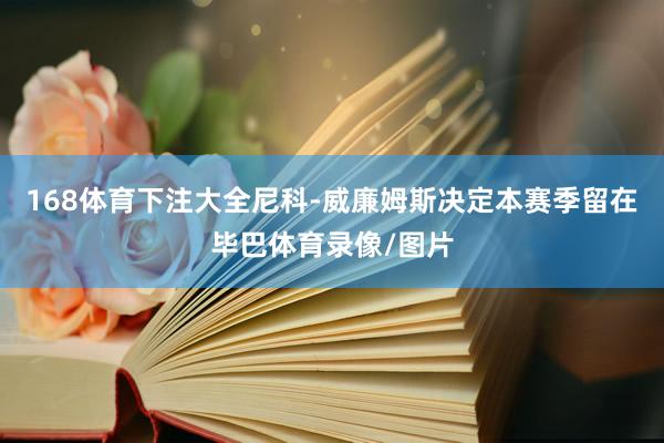 168体育下注大全尼科-威廉姆斯决定本赛季留在毕巴体育录像/图片