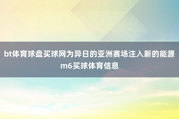 bt体育球盘买球网为异日的亚洲赛场注入新的能源m6买球体育信息