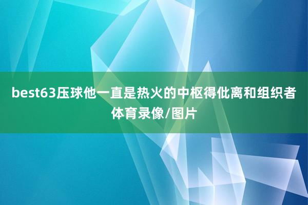 best63压球他一直是热火的中枢得仳离和组织者体育录像/图片