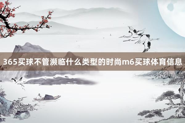 365买球不管濒临什么类型的时尚m6买球体育信息