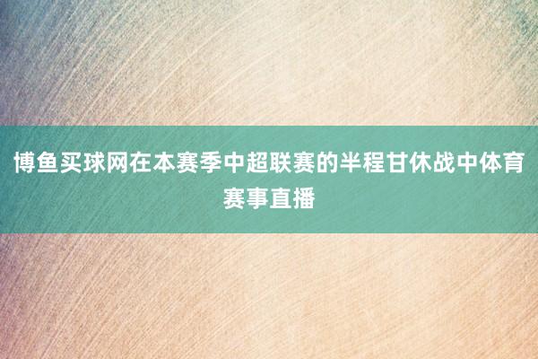 博鱼买球网在本赛季中超联赛的半程甘休战中体育赛事直播