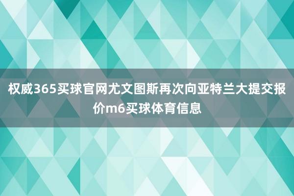 权威365买球官网尤文图斯再次向亚特兰大提交报价m6买球体育信息