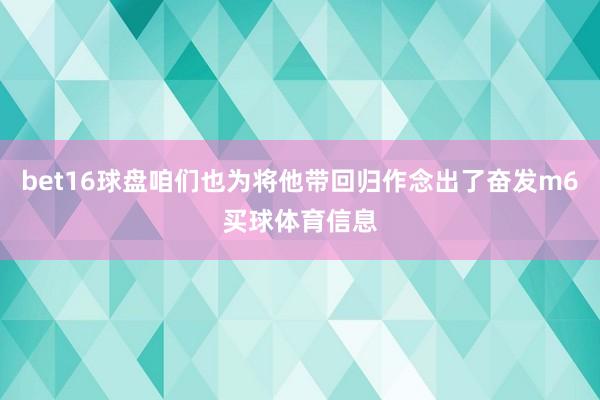 bet16球盘咱们也为将他带回归作念出了奋发m6买球体育信息