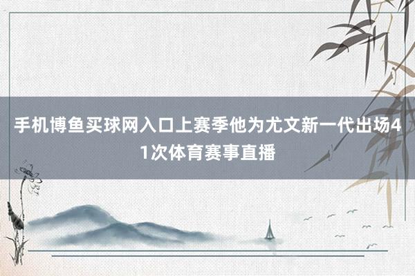 手机博鱼买球网入口上赛季他为尤文新一代出场41次体育赛事直播