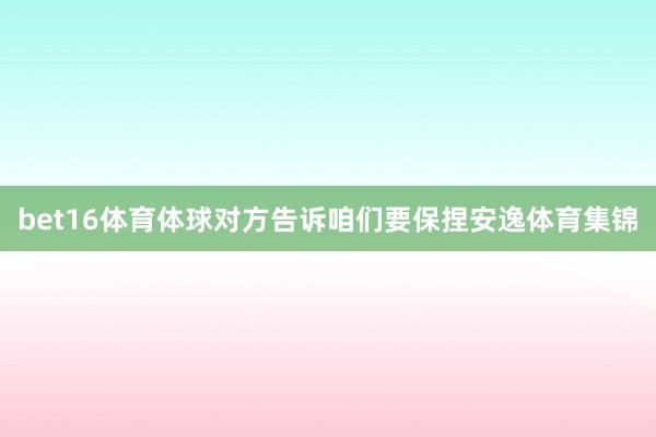 bet16体育体球对方告诉咱们要保捏安逸体育集锦