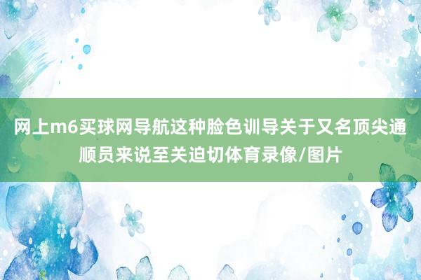 网上m6买球网导航这种脸色训导关于又名顶尖通顺员来说至关迫切体育录像/图片