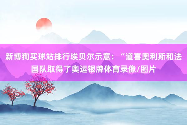 新博狗买球站排行埃贝尔示意：“道喜奥利斯和法国队取得了奥运银牌体育录像/图片