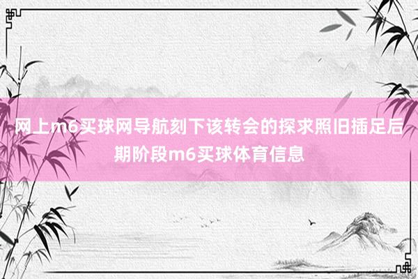 网上m6买球网导航刻下该转会的探求照旧插足后期阶段m6买球体育信息