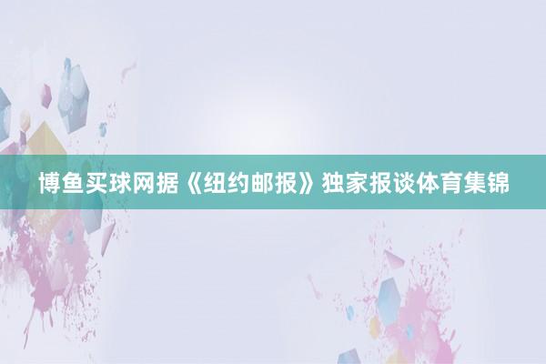 博鱼买球网　　据《纽约邮报》独家报谈体育集锦