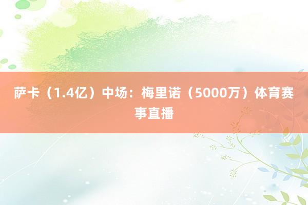 萨卡（1.4亿）中场：梅里诺（5000万）体育赛事直播