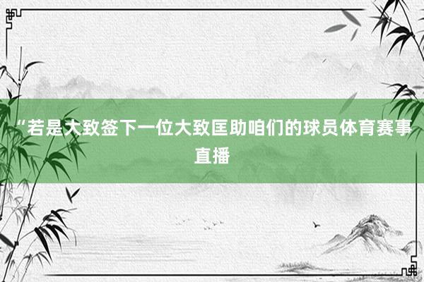 “若是大致签下一位大致匡助咱们的球员体育赛事直播