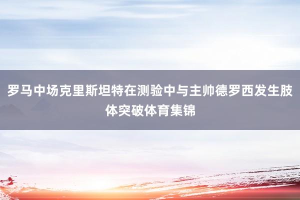 罗马中场克里斯坦特在测验中与主帅德罗西发生肢体突破体育集锦