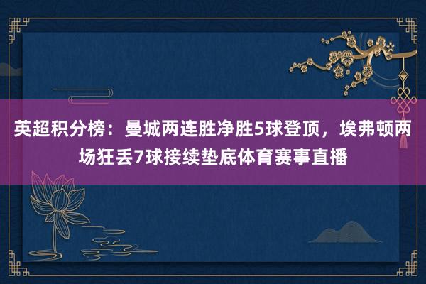 英超积分榜：曼城两连胜净胜5球登顶，埃弗顿两场狂丢7球接续垫底体育赛事直播