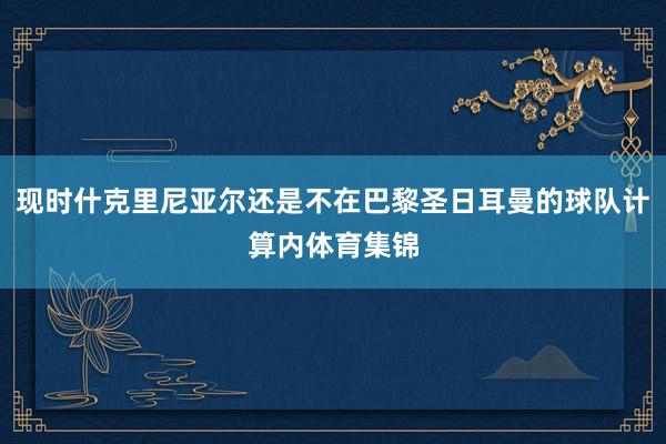 现时什克里尼亚尔还是不在巴黎圣日耳曼的球队计算内体育集锦