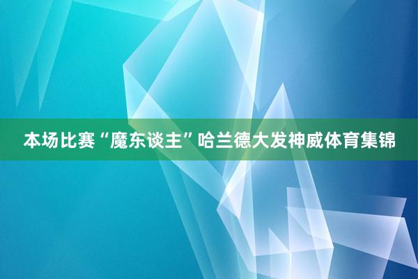 本场比赛“魔东谈主”哈兰德大发神威体育集锦