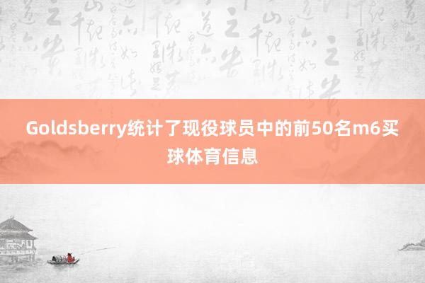 Goldsberry统计了现役球员中的前50名m6买球体育信息