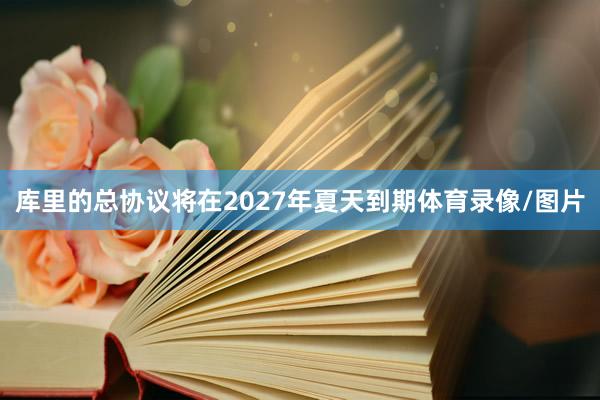 库里的总协议将在2027年夏天到期体育录像/图片