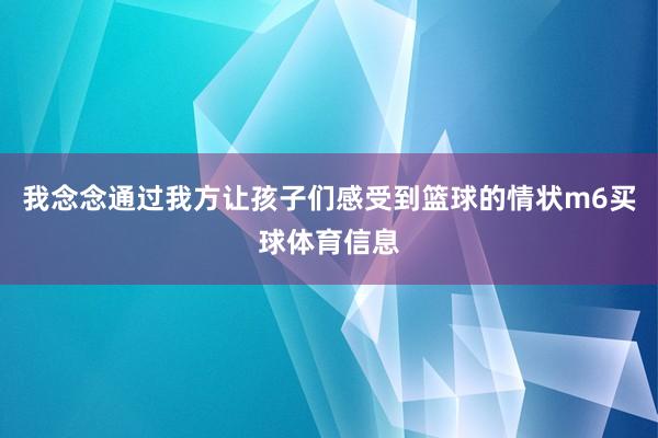 我念念通过我方让孩子们感受到篮球的情状m6买球体育信息