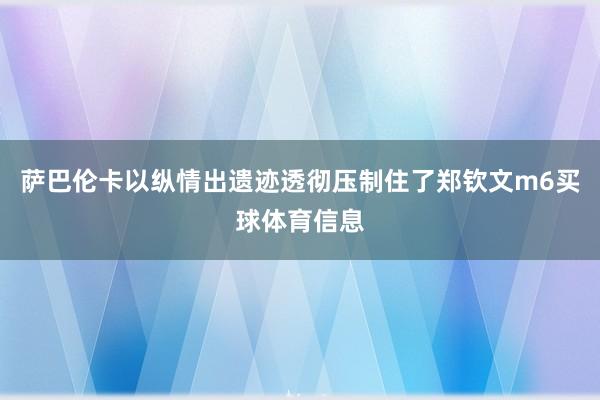 萨巴伦卡以纵情出遗迹透彻压制住了郑钦文m6买球体育信息