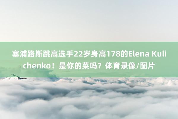 塞浦路斯跳高选手22岁身高178的Elena Kulichenko！是你的菜吗？体育录像/图片