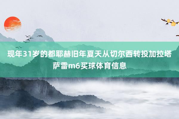 现年31岁的都耶赫旧年夏天从切尔西转投加拉塔萨雷m6买球体育信息