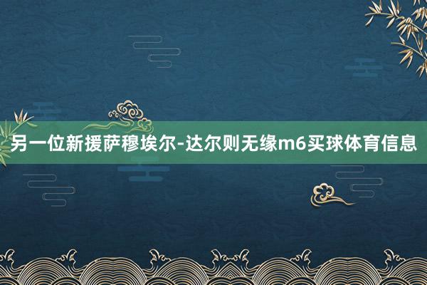 另一位新援萨穆埃尔-达尔则无缘m6买球体育信息