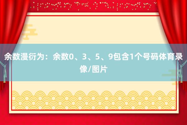 余数漫衍为：余数0、3、5、9包含1个号码体育录像/图片