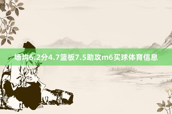 场均6.2分4.7篮板7.5助攻m6买球体育信息