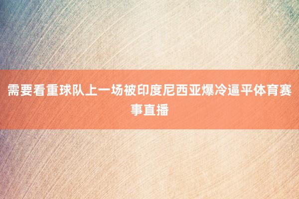 需要看重球队上一场被印度尼西亚爆冷逼平体育赛事直播