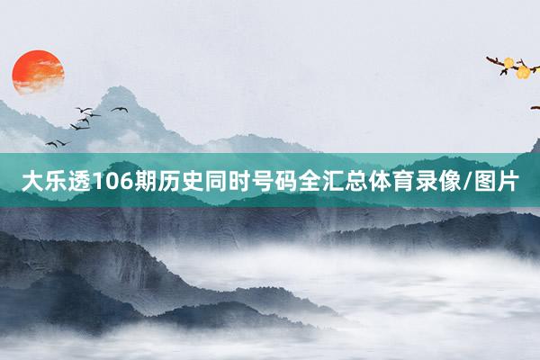 大乐透106期历史同时号码全汇总体育录像/图片