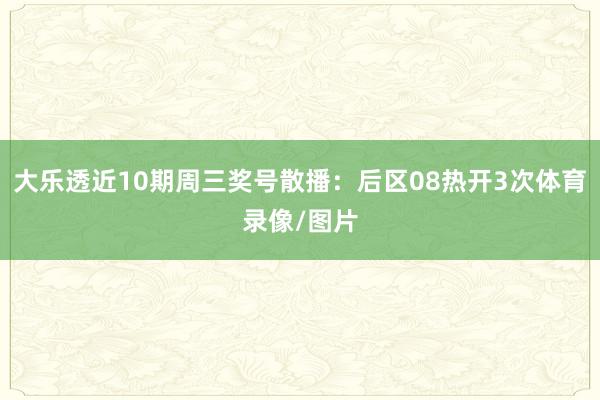 大乐透近10期周三奖号散播：后区08热开3次体育录像/图片