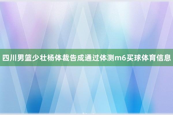 四川男篮少壮杨体裁告成通过体测m6买球体育信息