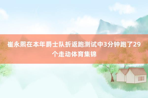 崔永熙在本年爵士队折返跑测试中3分钟跑了29个走动体育集锦