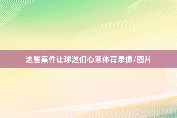 这些案件让球迷们心寒体育录像/图片