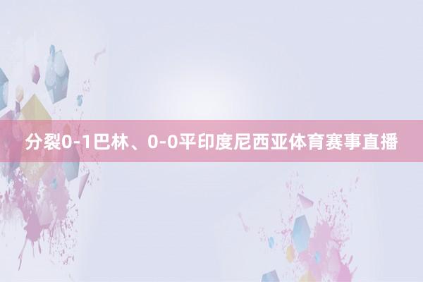 分裂0-1巴林、0-0平印度尼西亚体育赛事直播