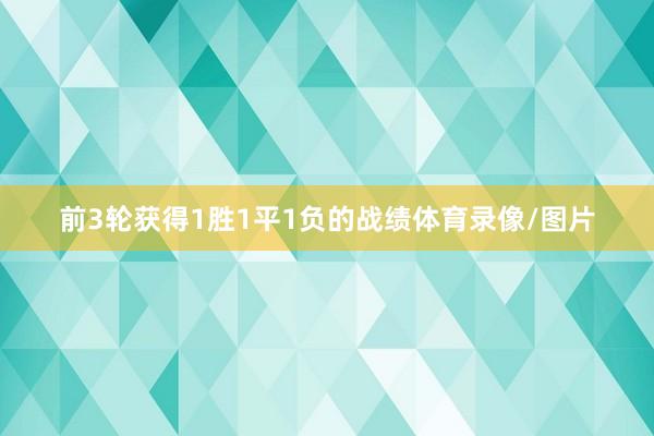 前3轮获得1胜1平1负的战绩体育录像/图片