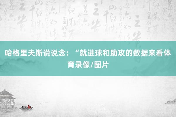 哈格里夫斯说说念：“就进球和助攻的数据来看体育录像/图片