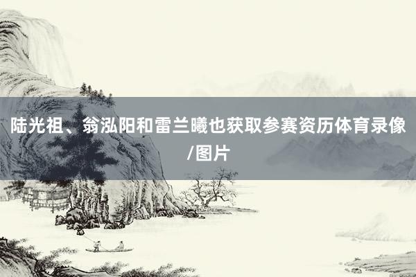 陆光祖、翁泓阳和雷兰曦也获取参赛资历体育录像/图片