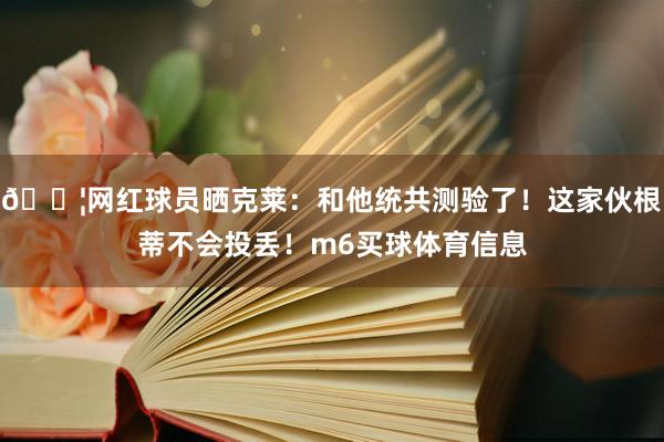 💦网红球员晒克莱：和他统共测验了！这家伙根蒂不会投丢！m6买球体育信息