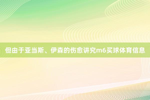 但由于亚当斯、伊森的伤愈讲究m6买球体育信息